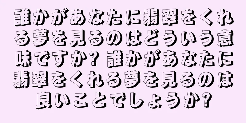 誰かがあなたに翡翠をくれる夢を見るのはどういう意味ですか? 誰かがあなたに翡翠をくれる夢を見るのは良いことでしょうか?