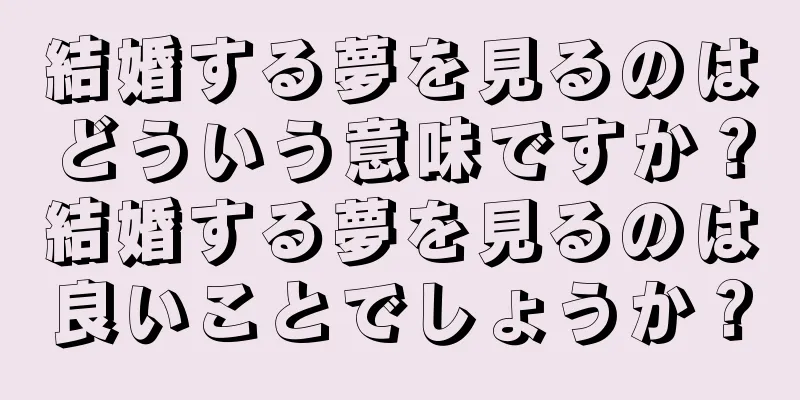 結婚する夢を見るのはどういう意味ですか？結婚する夢を見るのは良いことでしょうか？