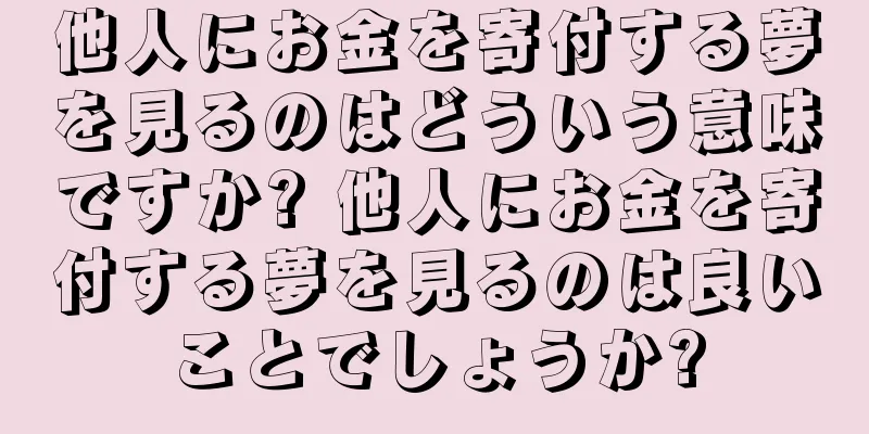 他人にお金を寄付する夢を見るのはどういう意味ですか? 他人にお金を寄付する夢を見るのは良いことでしょうか?
