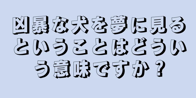 凶暴な犬を夢に見るということはどういう意味ですか？