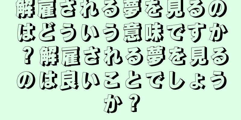 解雇される夢を見るのはどういう意味ですか？解雇される夢を見るのは良いことでしょうか？