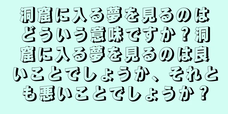 洞窟に入る夢を見るのはどういう意味ですか？洞窟に入る夢を見るのは良いことでしょうか、それとも悪いことでしょうか？