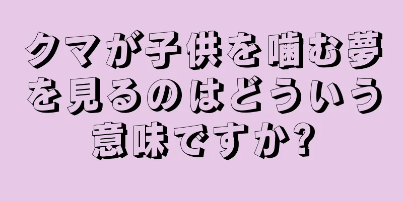 クマが子供を噛む夢を見るのはどういう意味ですか?