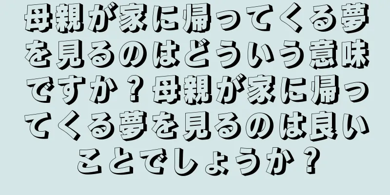 母親が家に帰ってくる夢を見るのはどういう意味ですか？母親が家に帰ってくる夢を見るのは良いことでしょうか？