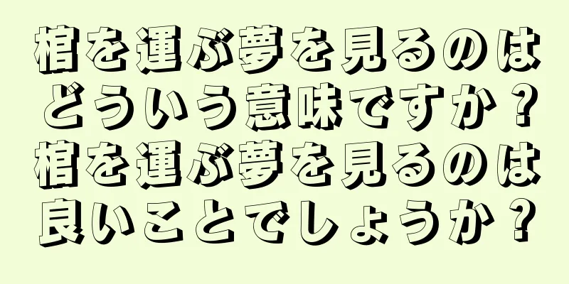 棺を運ぶ夢を見るのはどういう意味ですか？棺を運ぶ夢を見るのは良いことでしょうか？