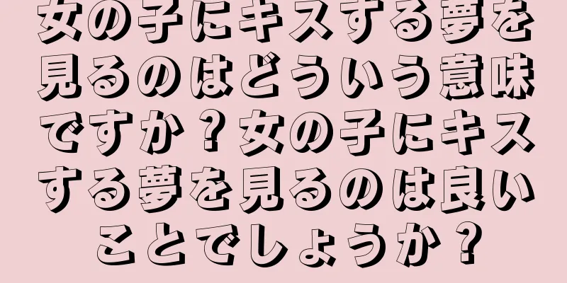 女の子にキスする夢を見るのはどういう意味ですか？女の子にキスする夢を見るのは良いことでしょうか？