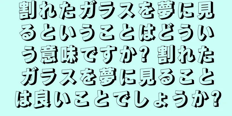 割れたガラスを夢に見るということはどういう意味ですか? 割れたガラスを夢に見ることは良いことでしょうか?