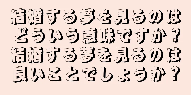 結婚する夢を見るのはどういう意味ですか？結婚する夢を見るのは良いことでしょうか？