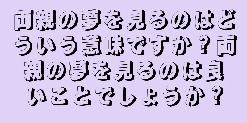 両親の夢を見るのはどういう意味ですか？両親の夢を見るのは良いことでしょうか？