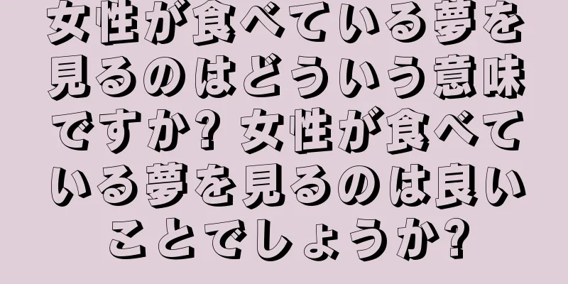 女性が食べている夢を見るのはどういう意味ですか? 女性が食べている夢を見るのは良いことでしょうか?
