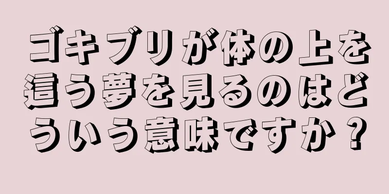 ゴキブリが体の上を這う夢を見るのはどういう意味ですか？