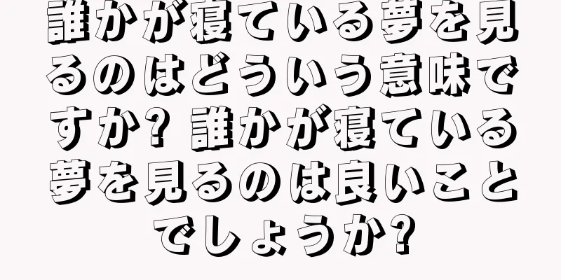 誰かが寝ている夢を見るのはどういう意味ですか? 誰かが寝ている夢を見るのは良いことでしょうか?