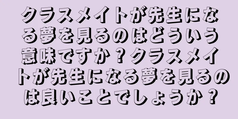 クラスメイトが先生になる夢を見るのはどういう意味ですか？クラスメイトが先生になる夢を見るのは良いことでしょうか？