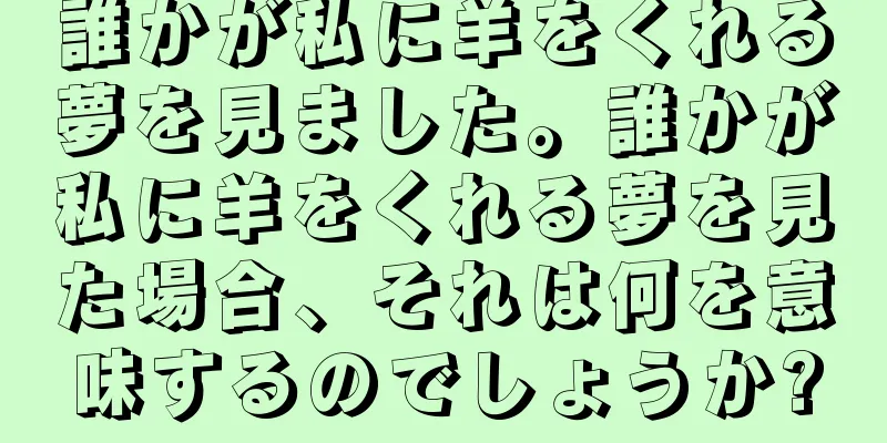 誰かが私に羊をくれる夢を見ました。誰かが私に羊をくれる夢を見た場合、それは何を意味するのでしょうか?