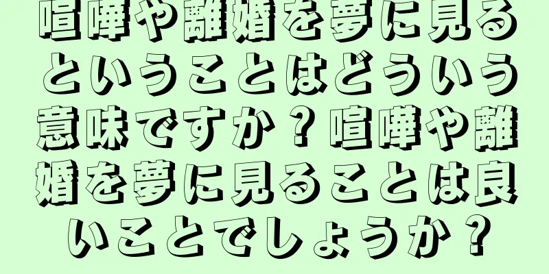 喧嘩や離婚を夢に見るということはどういう意味ですか？喧嘩や離婚を夢に見ることは良いことでしょうか？