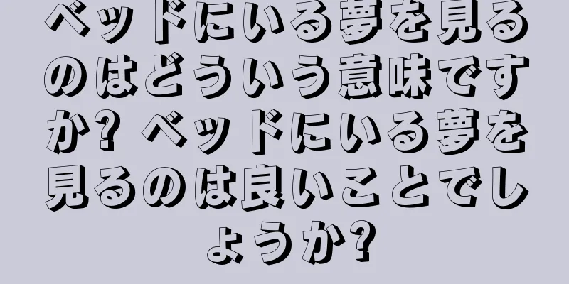 ベッドにいる夢を見るのはどういう意味ですか? ベッドにいる夢を見るのは良いことでしょうか?