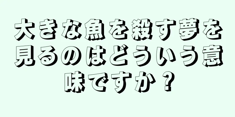 大きな魚を殺す夢を見るのはどういう意味ですか？