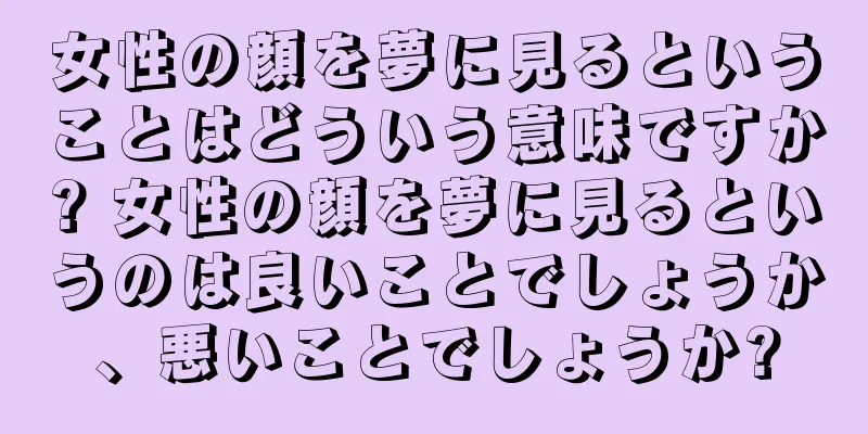 女性の顔を夢に見るということはどういう意味ですか? 女性の顔を夢に見るというのは良いことでしょうか、悪いことでしょうか?