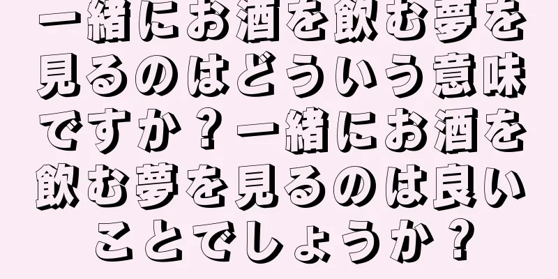 一緒にお酒を飲む夢を見るのはどういう意味ですか？一緒にお酒を飲む夢を見るのは良いことでしょうか？