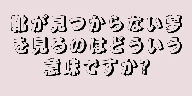 靴が見つからない夢を見るのはどういう意味ですか?
