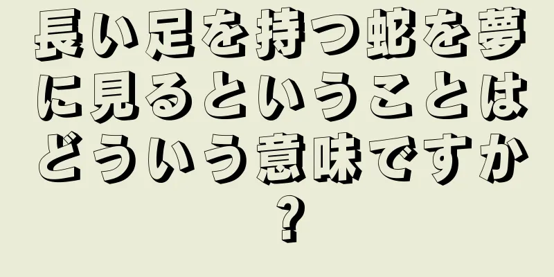 長い足を持つ蛇を夢に見るということはどういう意味ですか？