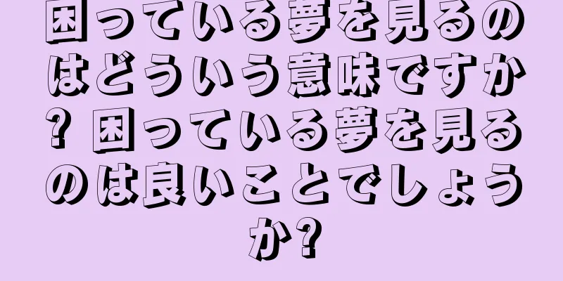 困っている夢を見るのはどういう意味ですか? 困っている夢を見るのは良いことでしょうか?