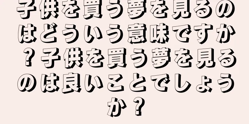 子供を買う夢を見るのはどういう意味ですか？子供を買う夢を見るのは良いことでしょうか？