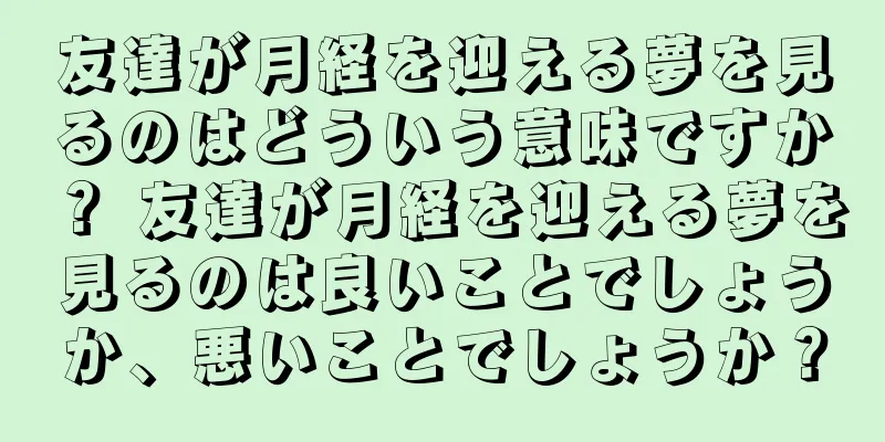 友達が月経を迎える夢を見るのはどういう意味ですか？ 友達が月経を迎える夢を見るのは良いことでしょうか、悪いことでしょうか？