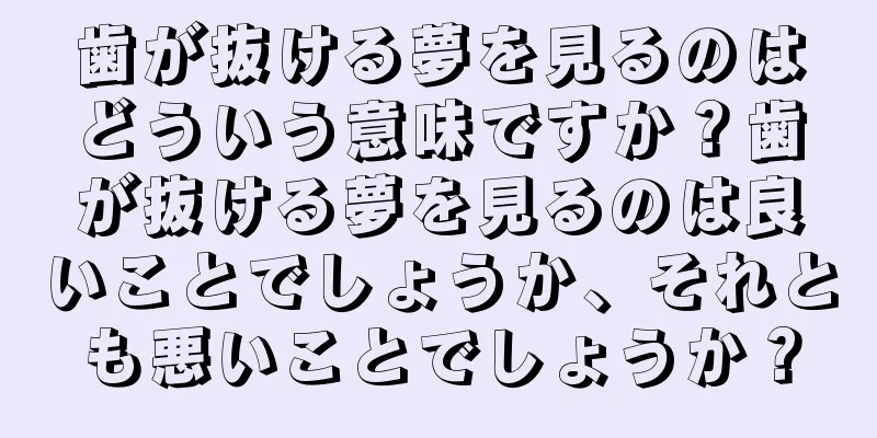 歯が抜ける夢を見るのはどういう意味ですか？歯が抜ける夢を見るのは良いことでしょうか、それとも悪いことでしょうか？