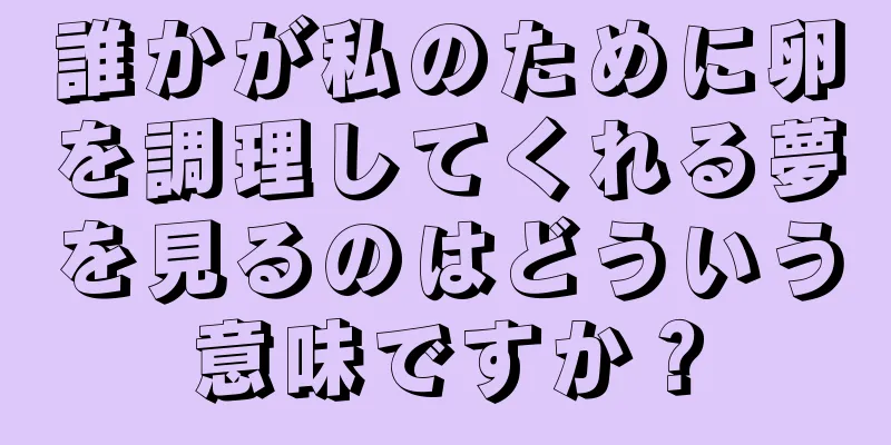 誰かが私のために卵を調理してくれる夢を見るのはどういう意味ですか？