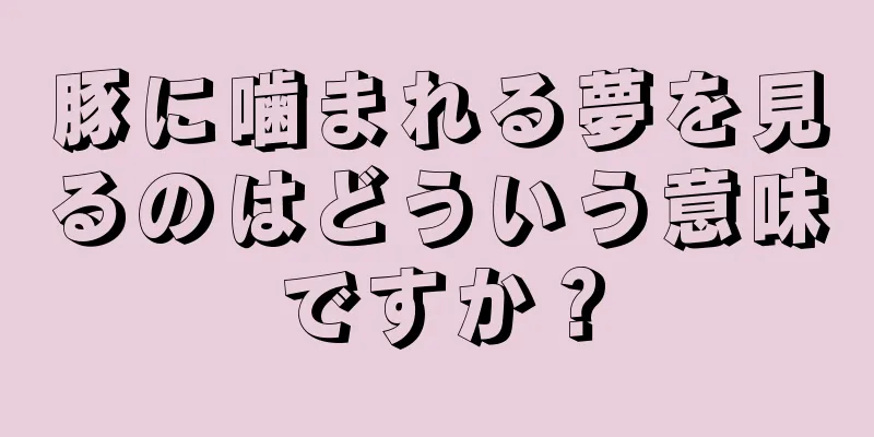 豚に噛まれる夢を見るのはどういう意味ですか？
