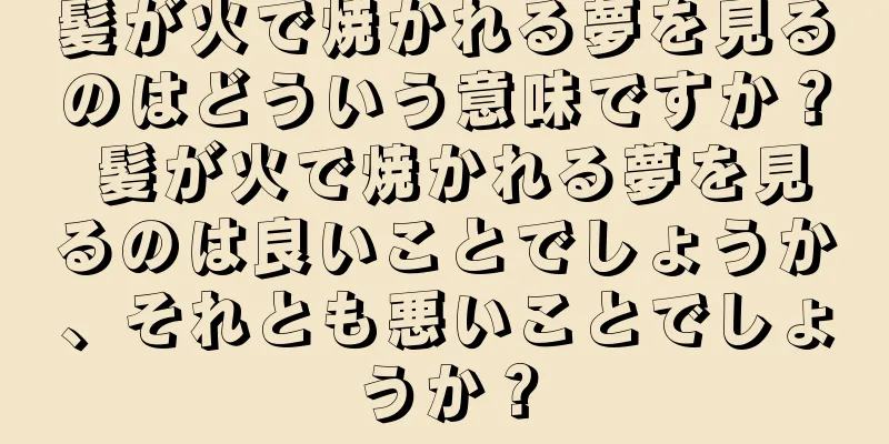 髪が火で焼かれる夢を見るのはどういう意味ですか？ 髪が火で焼かれる夢を見るのは良いことでしょうか、それとも悪いことでしょうか？