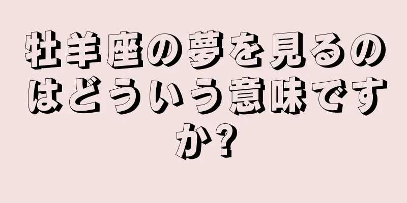 牡羊座の夢を見るのはどういう意味ですか?