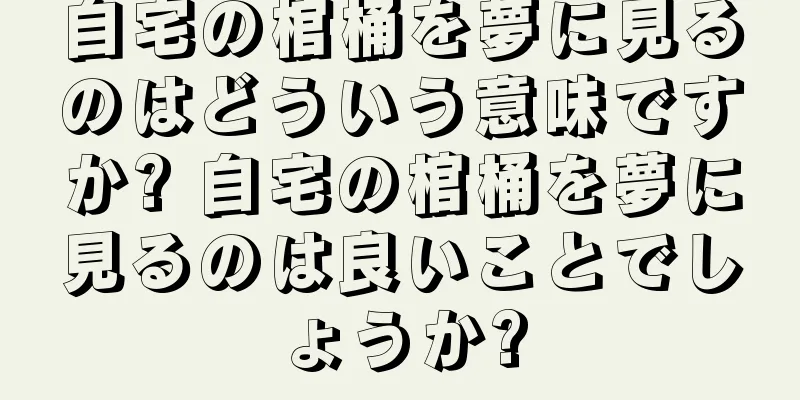 自宅の棺桶を夢に見るのはどういう意味ですか? 自宅の棺桶を夢に見るのは良いことでしょうか?
