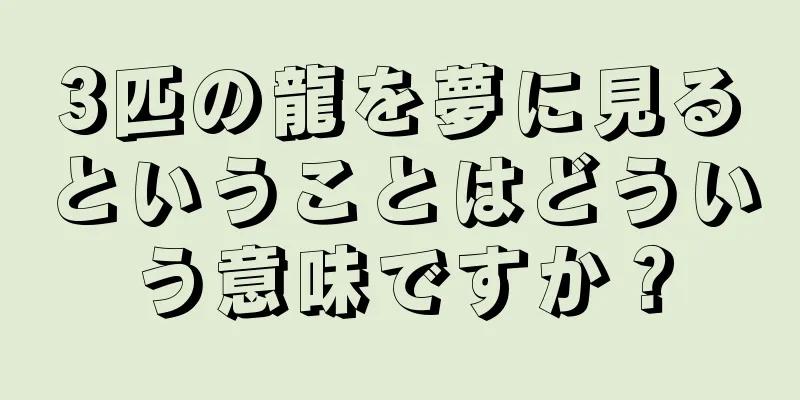 3匹の龍を夢に見るということはどういう意味ですか？