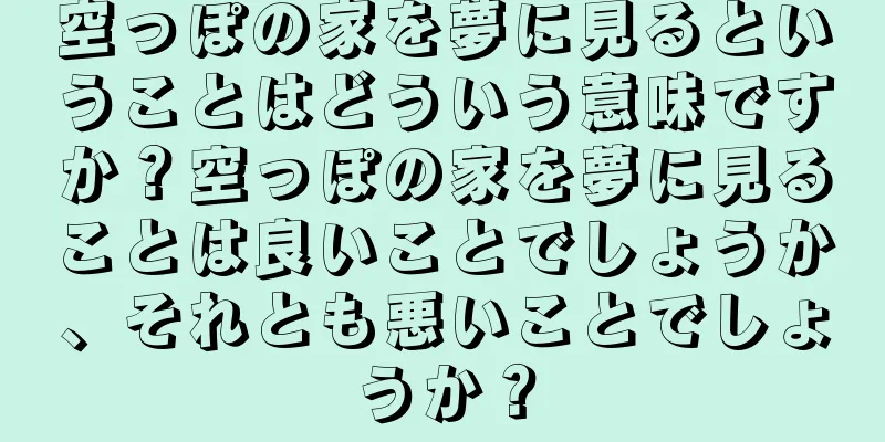 空っぽの家を夢に見るということはどういう意味ですか？空っぽの家を夢に見ることは良いことでしょうか、それとも悪いことでしょうか？