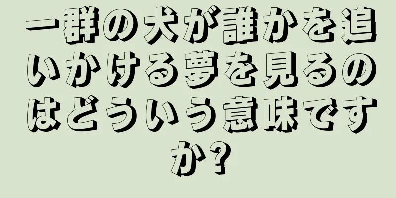 一群の犬が誰かを追いかける夢を見るのはどういう意味ですか?