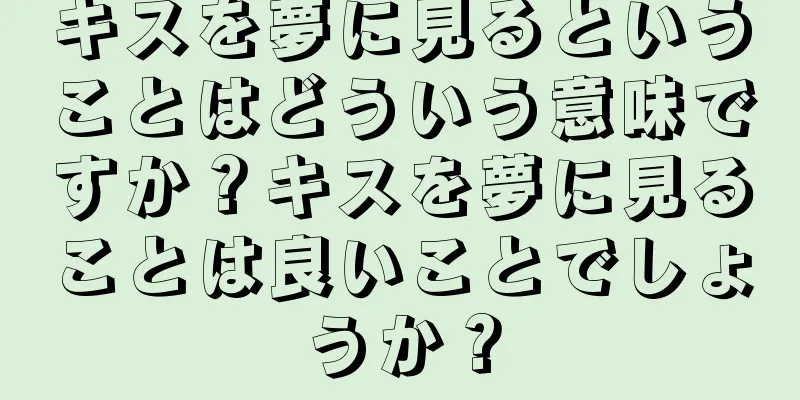 キスを夢に見るということはどういう意味ですか？キスを夢に見ることは良いことでしょうか？
