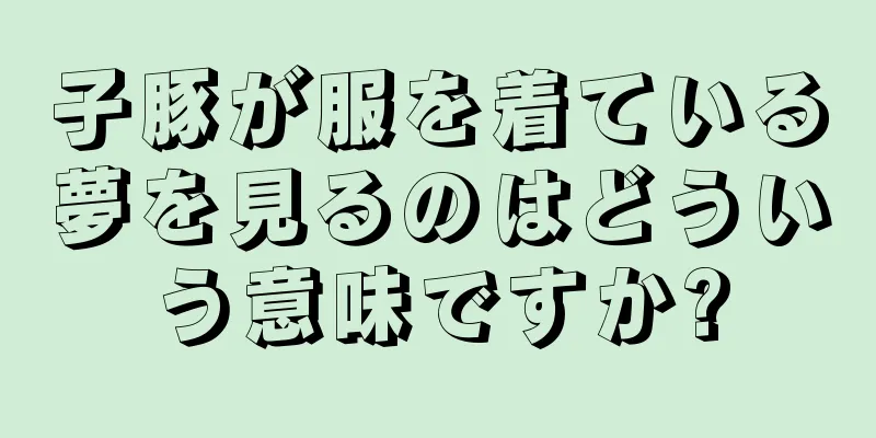 子豚が服を着ている夢を見るのはどういう意味ですか?