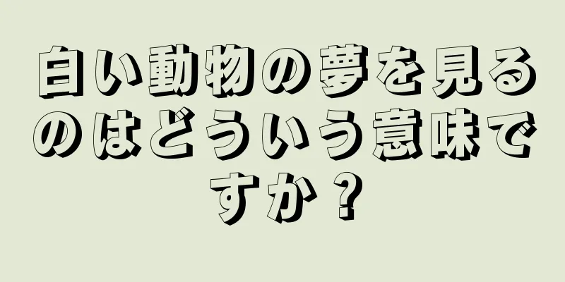 白い動物の夢を見るのはどういう意味ですか？