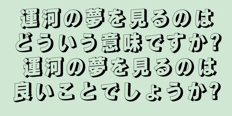 運河の夢を見るのはどういう意味ですか? 運河の夢を見るのは良いことでしょうか?