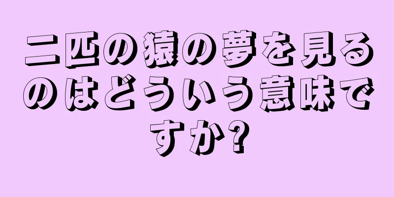 二匹の猿の夢を見るのはどういう意味ですか?