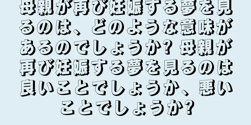 母親が再び妊娠する夢を見るのは、どのような意味があるのでしょうか? 母親が再び妊娠する夢を見るのは良いことでしょうか、悪いことでしょうか?