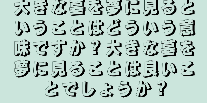 大きな墓を夢に見るということはどういう意味ですか？大きな墓を夢に見ることは良いことでしょうか？