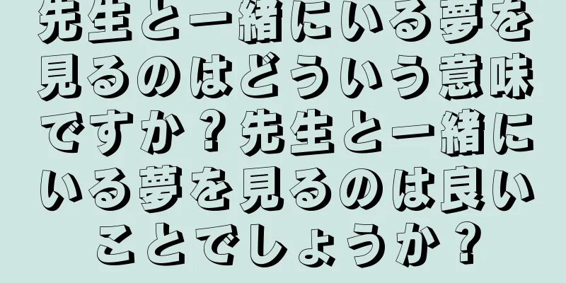 先生と一緒にいる夢を見るのはどういう意味ですか？先生と一緒にいる夢を見るのは良いことでしょうか？