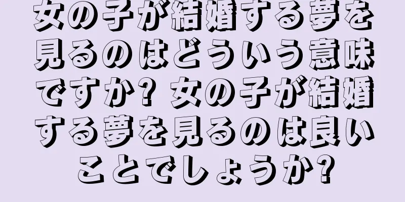 女の子が結婚する夢を見るのはどういう意味ですか? 女の子が結婚する夢を見るのは良いことでしょうか?