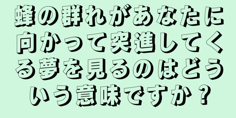 蜂の群れがあなたに向かって突進してくる夢を見るのはどういう意味ですか？