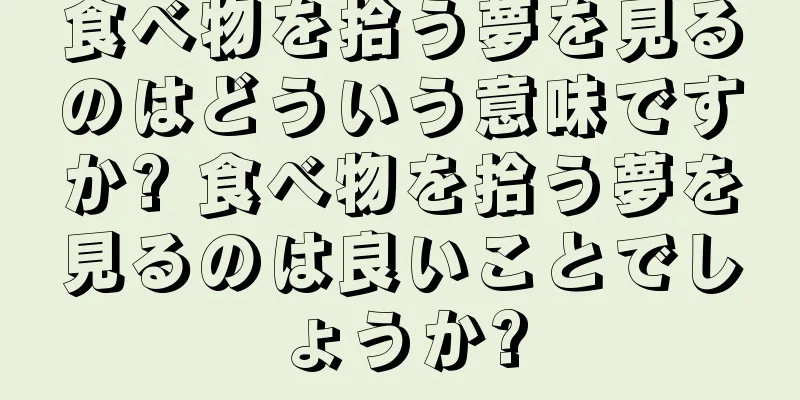食べ物を拾う夢を見るのはどういう意味ですか? 食べ物を拾う夢を見るのは良いことでしょうか?