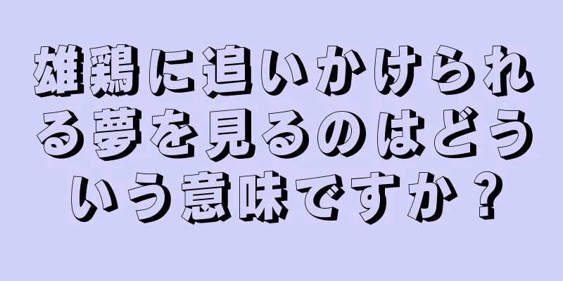 雄鶏に追いかけられる夢を見るのはどういう意味ですか？