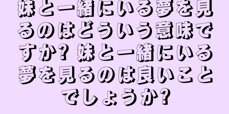 妹と一緒にいる夢を見るのはどういう意味ですか? 妹と一緒にいる夢を見るのは良いことでしょうか?